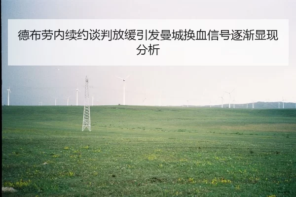 德布劳内续约谈判放缓引发曼城换血信号逐渐显现分析