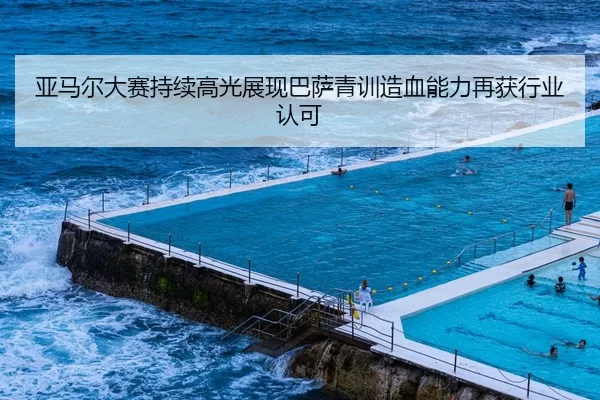亚马尔大赛持续高光展现巴萨青训造血能力再获行业认可