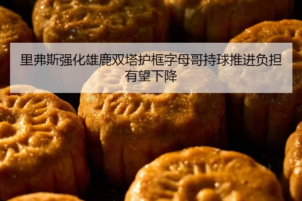 里弗斯强化雄鹿双塔护框字母哥持球推进负担有望下降