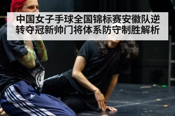 中国女子手球全国锦标赛安徽队逆转夺冠新帅门将体系防守制胜解析
