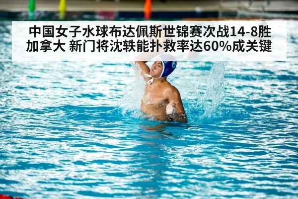 中国女子水球布达佩斯世锦赛次战14-8胜加拿大 新门将沈轶能扑救率达60%成关键