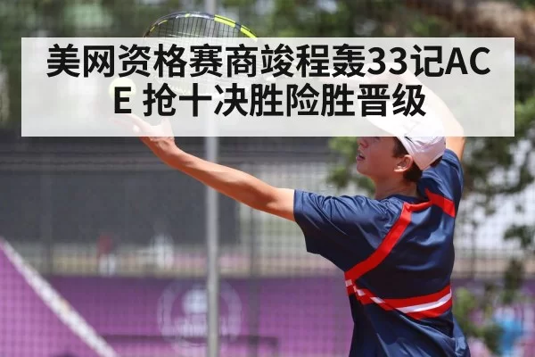 美网资格赛商竣程轰33记ACE 抢十决胜险胜晋级