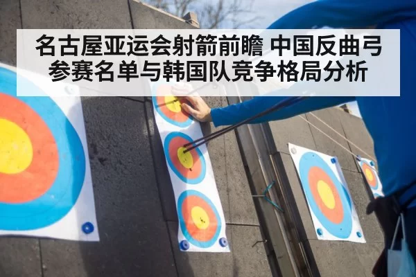 名古屋亚运会射箭前瞻 中国反曲弓参赛名单与韩国队竞争格局分析